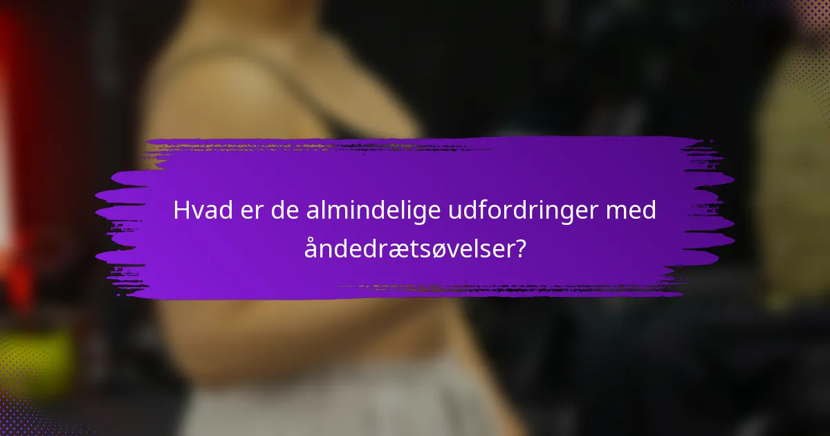Hvad er de almindelige udfordringer med åndedrætsøvelser?