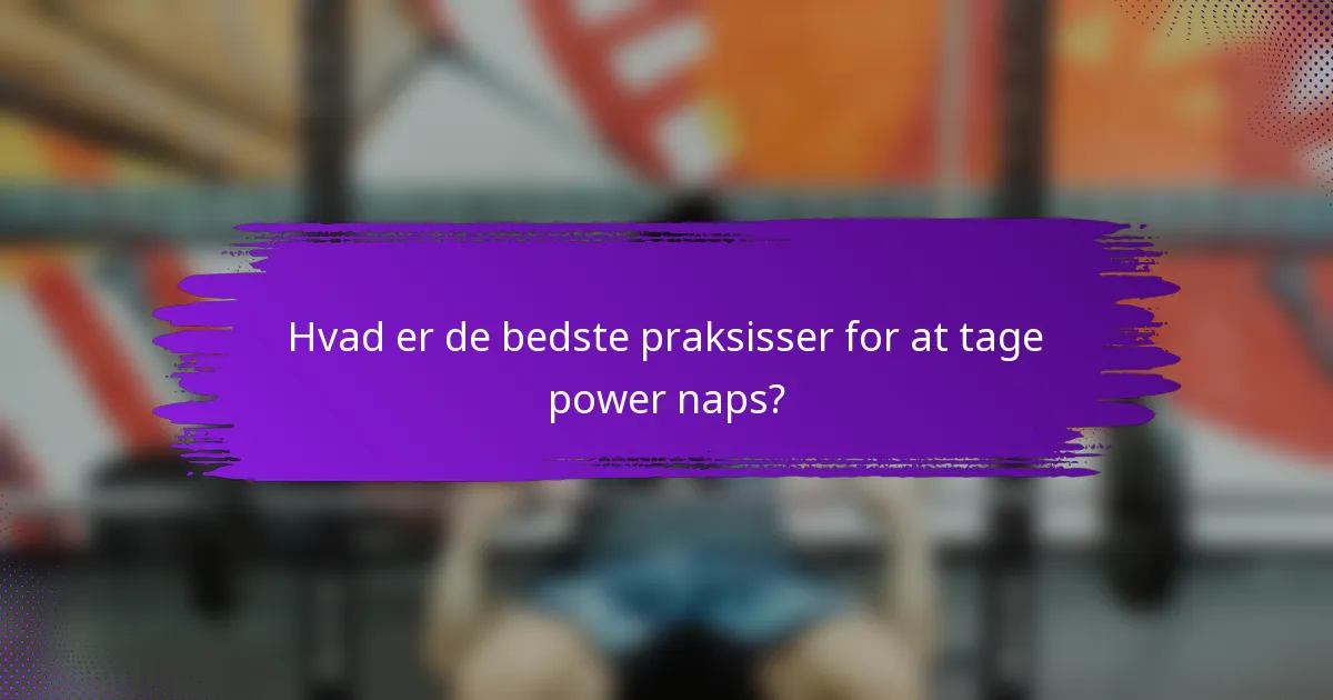Hvad er de bedste praksisser for at tage power naps?