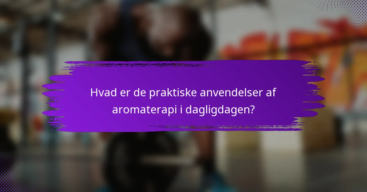 Hvad er de praktiske anvendelser af aromaterapi i dagligdagen?
