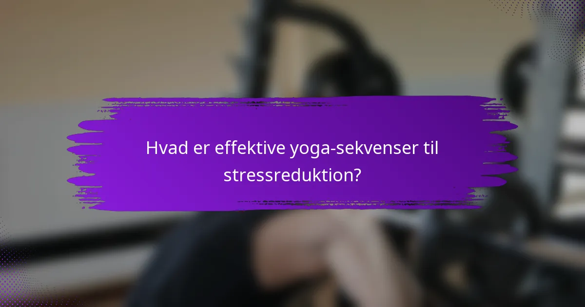 Hvad er effektive yoga-sekvenser til stressreduktion?