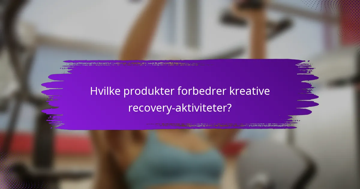 Hvilke produkter forbedrer kreative recovery-aktiviteter?