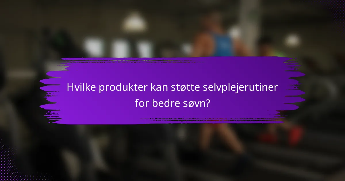 Hvilke produkter kan støtte selvplejerutiner for bedre søvn?