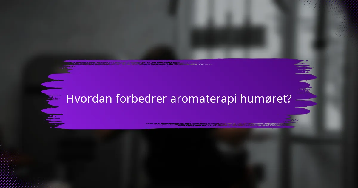 Hvordan forbedrer aromaterapi humøret?
