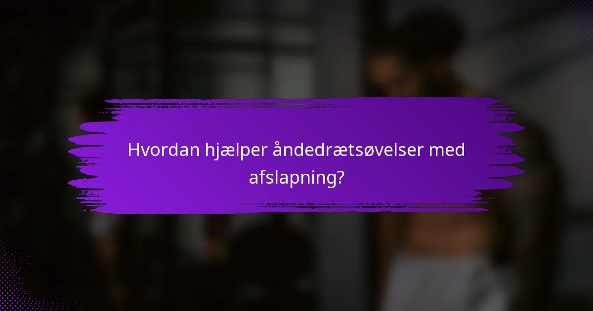 Hvordan hjælper åndedrætsøvelser med afslapning?
