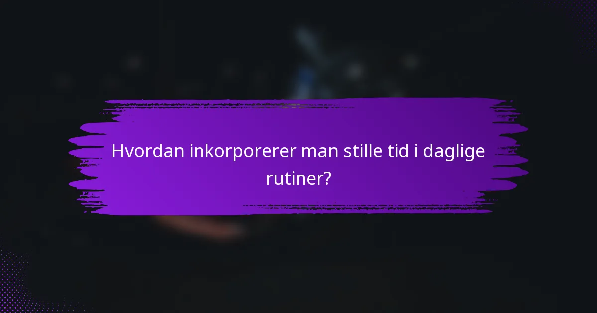 Hvordan inkorporerer man stille tid i daglige rutiner?