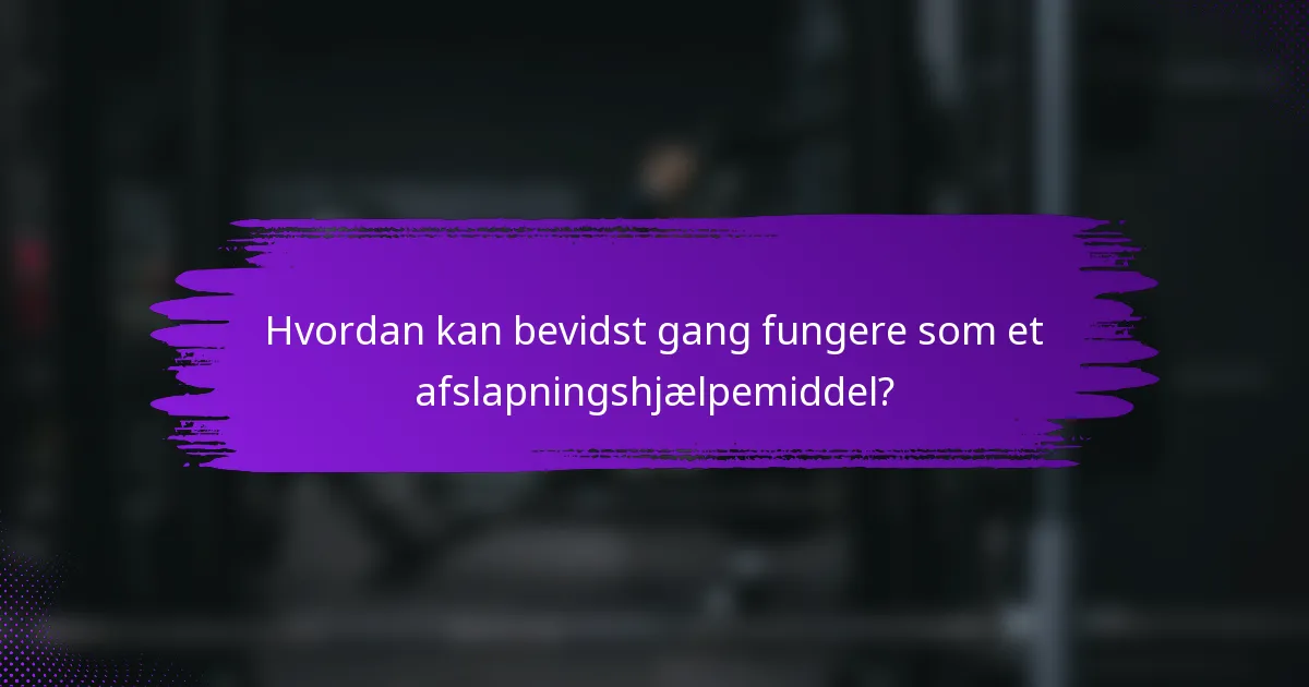 Hvordan kan bevidst gang fungere som et afslapningshjælpemiddel?
