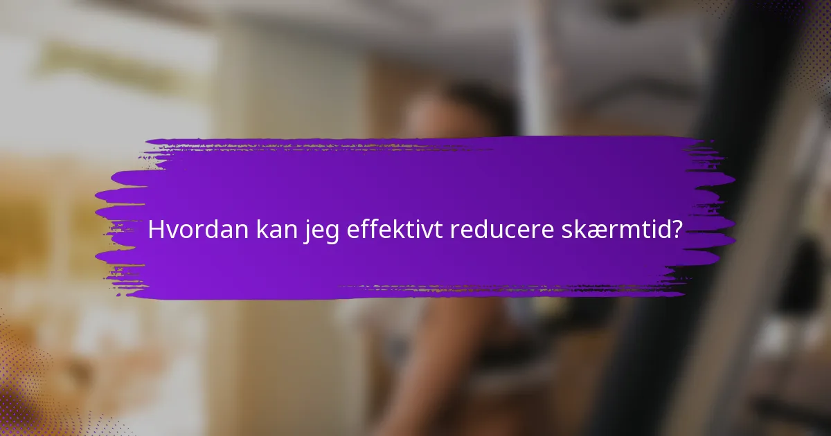 Hvordan kan jeg effektivt reducere skærmtid?