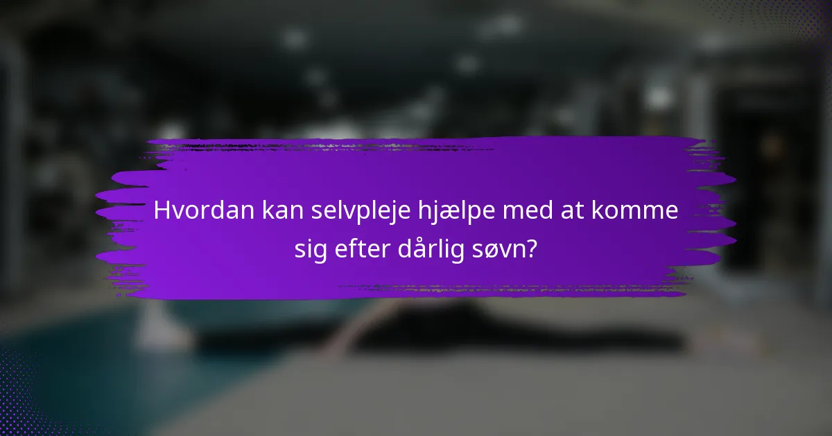 Hvordan kan selvpleje hjælpe med at komme sig efter dårlig søvn?