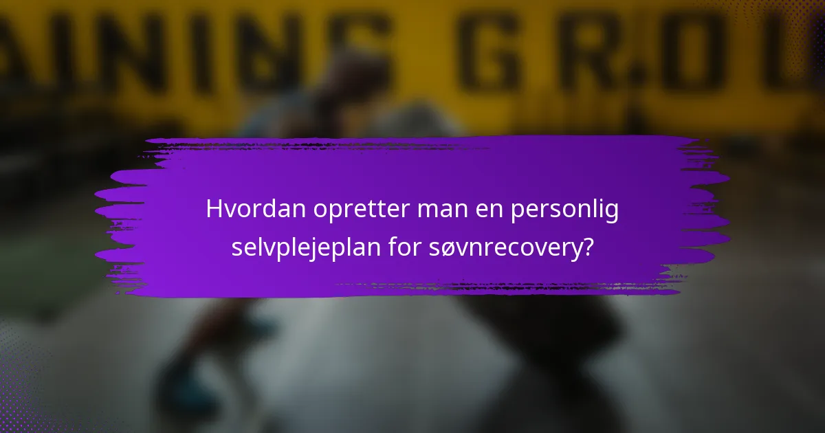 Hvordan opretter man en personlig selvplejeplan for søvnrecovery?