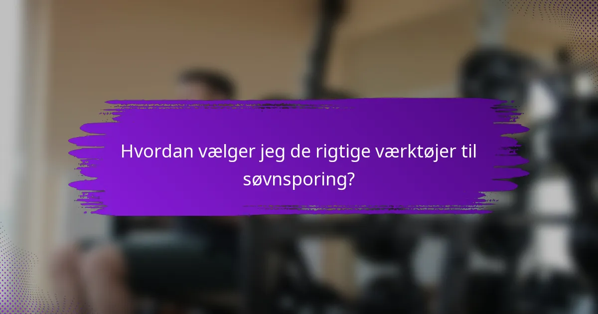 Hvordan vælger jeg de rigtige værktøjer til søvnsporing?
